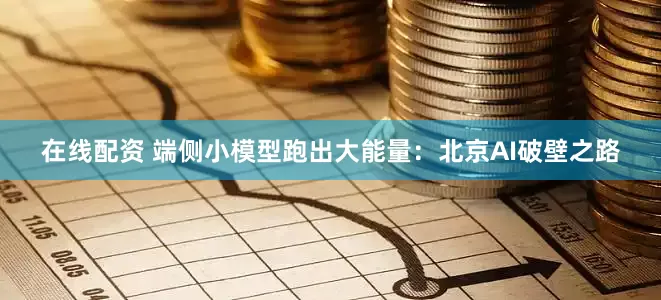 在线配资 端侧小模型跑出大能量：北京AI破壁之路