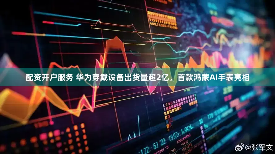配资开户服务 华为穿戴设备出货量超2亿，首款鸿蒙AI手表亮相