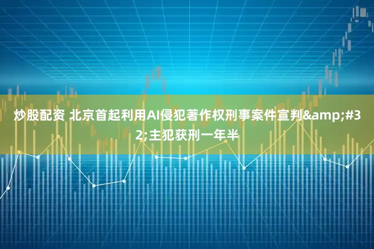 炒股配资 北京首起利用AI侵犯著作权刑事案件宣判&#32;主犯获刑一年半