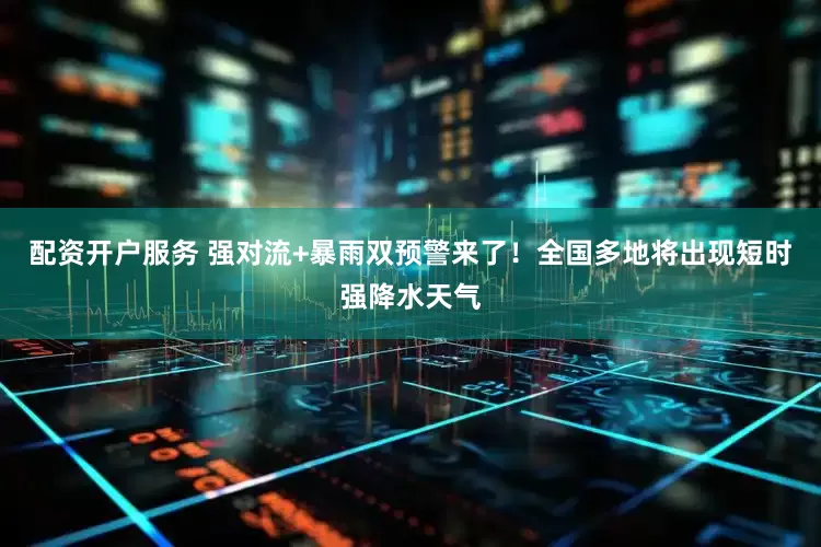 配资开户服务 强对流+暴雨双预警来了！全国多地将出现短时强降水天气