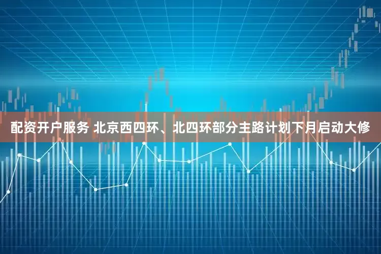 配资开户服务 北京西四环、北四环部分主路计划下月启动大修