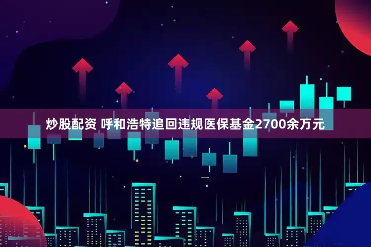 炒股配资 呼和浩特追回违规医保基金2700余万元