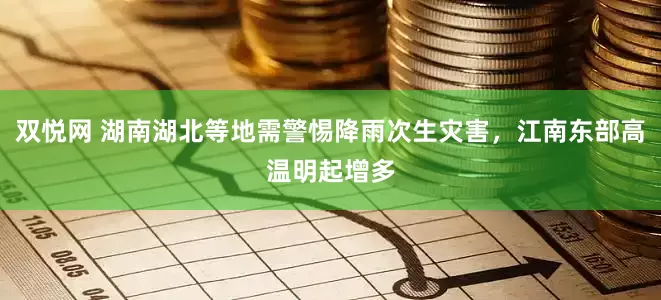 双悦网 湖南湖北等地需警惕降雨次生灾害，江南东部高温明起增多
