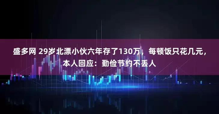 盛多网 29岁北漂小伙六年存了130万，每顿饭只花几元，本人回应：勤俭节约不丢人