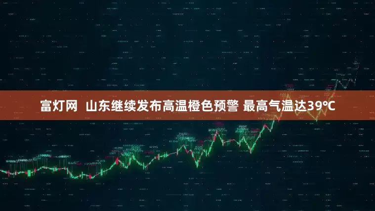 富灯网  山东继续发布高温橙色预警 最高气温达39℃