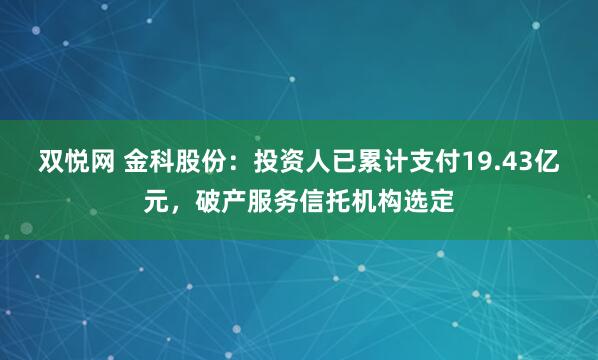 双悦网 金科股份：投资人已累计支付19.43亿元，破产服务信托机构选定