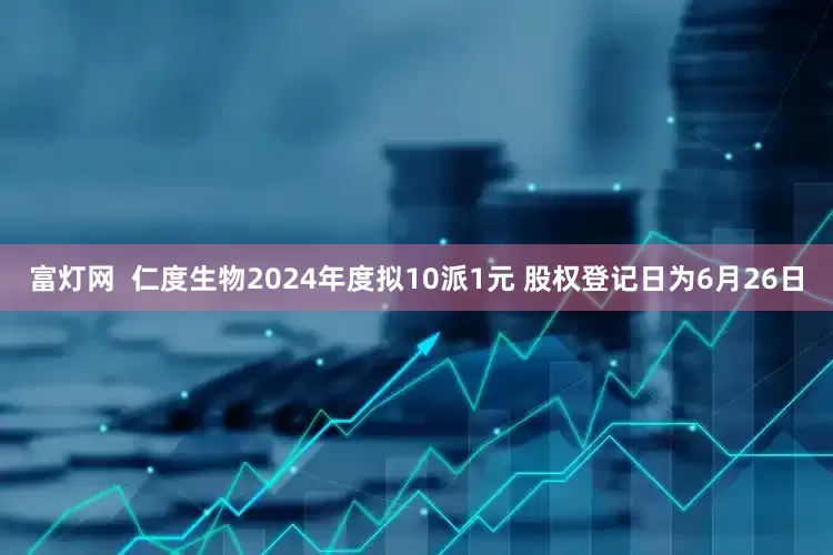 富灯网  仁度生物2024年度拟10派1元 股权登记日为6月26日