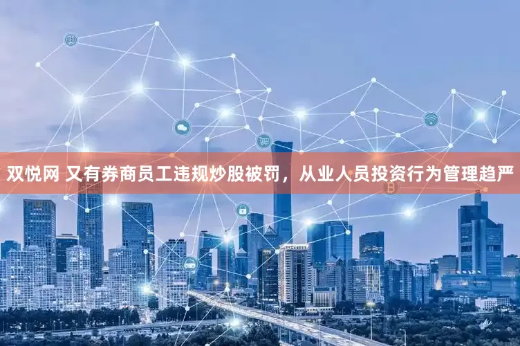 双悦网 又有券商员工违规炒股被罚，从业人员投资行为管理趋严