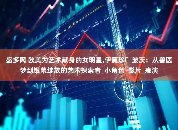 盛多网 欧美为艺术献身的女明星,伊莫珍・波茨：从兽医梦到银幕绽放的艺术探索者_小角色_影片_表演