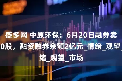 盛多网 中原环保：6月20日融券卖出500股，融资融券余额2亿元_情绪_观望_市场