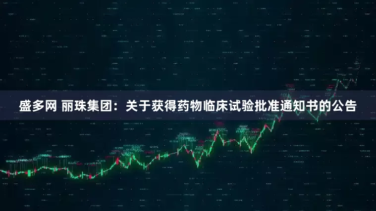 盛多网 丽珠集团：关于获得药物临床试验批准通知书的公告