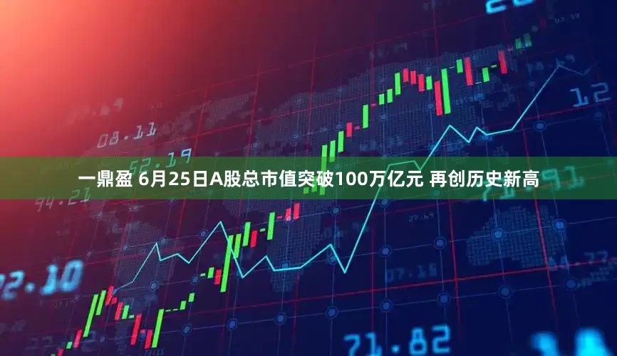 一鼎盈 6月25日A股总市值突破100万亿元 再创历史新高