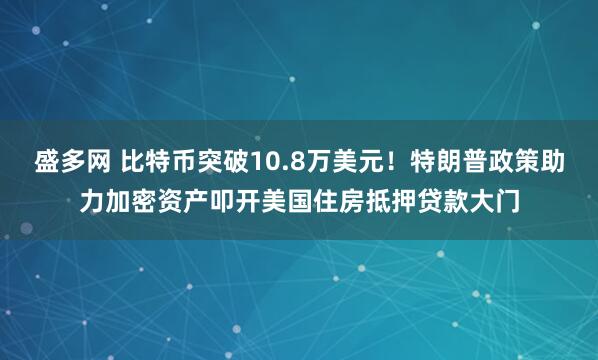 盛多网 比特币突破10.8万美元！特朗普政策助力加密资产叩开美国住房抵押贷款大门