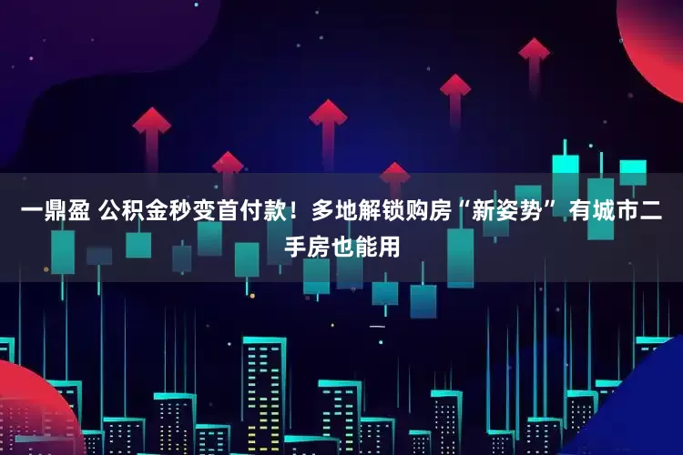 一鼎盈 公积金秒变首付款！多地解锁购房“新姿势” 有城市二手房也能用
