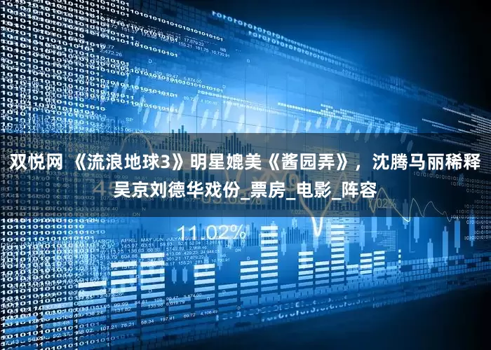 双悦网 《流浪地球3》明星媲美《酱园弄》，沈腾马丽稀释吴京刘德华戏份_票房_电影_阵容