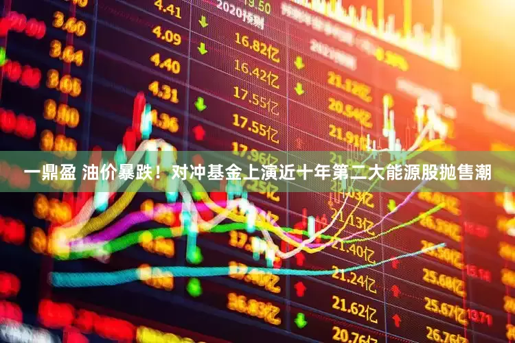 一鼎盈 油价暴跌！对冲基金上演近十年第二大能源股抛售潮