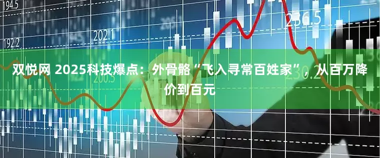 双悦网 2025科技爆点：外骨骼“飞入寻常百姓家”，从百万降价到百元