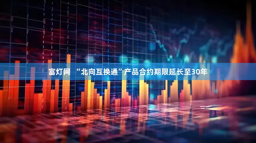 富灯网  “北向互换通”产品合约期限延长至30年