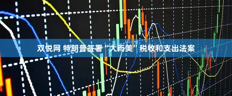 双悦网 特朗普签署“大而美”税收和支出法案