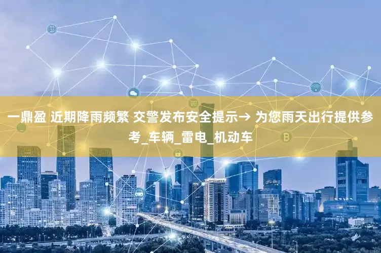 一鼎盈 近期降雨频繁 交警发布安全提示→ 为您雨天出行提供参考_车辆_雷电_机动车
