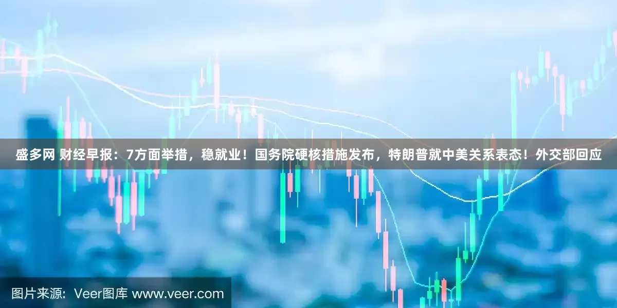 盛多网 财经早报：7方面举措，稳就业！国务院硬核措施发布，特朗普就中美关系表态！外交部回应