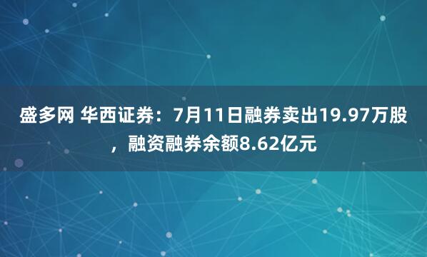 盛多网 华西证券：7月11日融券卖出19.97万股，融资融券余额8.62亿元
