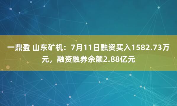 一鼎盈 山东矿机：7月11日融资买入1582.73万元，融资融券余额2.88亿元