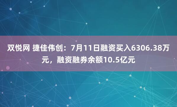 双悦网 捷佳伟创：7月11日融资买入6306.38万元，融资融券余额10.5亿元