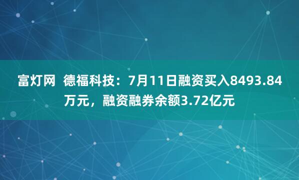 富灯网  德福科技：7月11日融资买入8493.84万元，融资融券余额3.72亿元