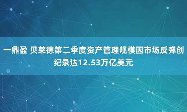 一鼎盈 贝莱德第二季度资产管理规模因市场反弹创纪录达12.53万亿美元