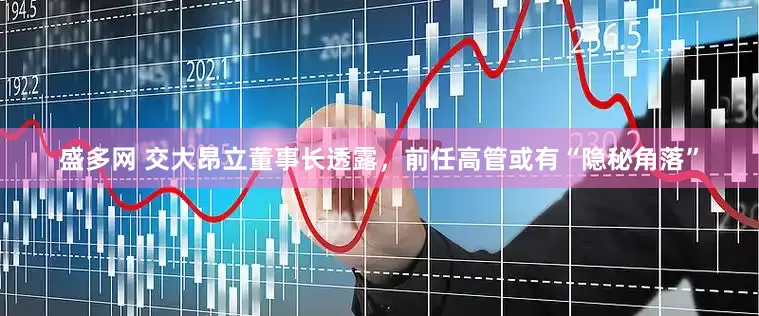 盛多网 交大昂立董事长透露，前任高管或有“隐秘角落”