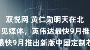 双悦网 黄仁勋明天在北京链博会会见媒体，英伟达最快9月推出新版中国定制芯片