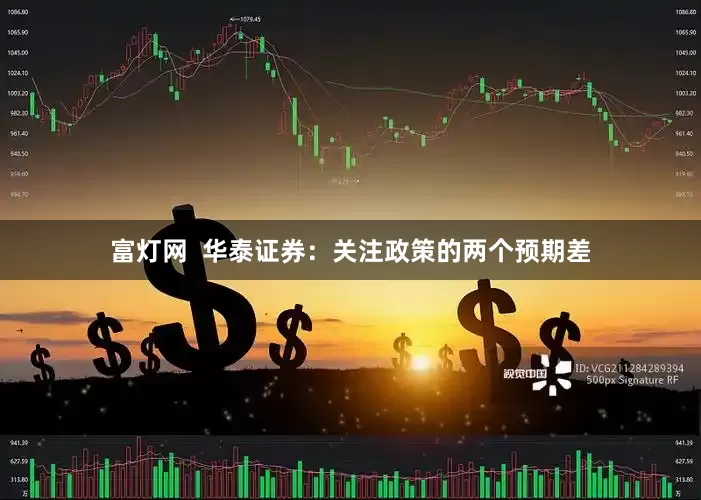 富灯网  华泰证券：关注政策的两个预期差