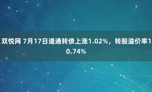 双悦网 7月17日道通转债上涨1.02%，转股溢价率10.74%