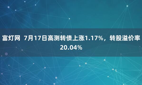 富灯网  7月17日高测转债上涨1.17%，转股溢价率20.04%
