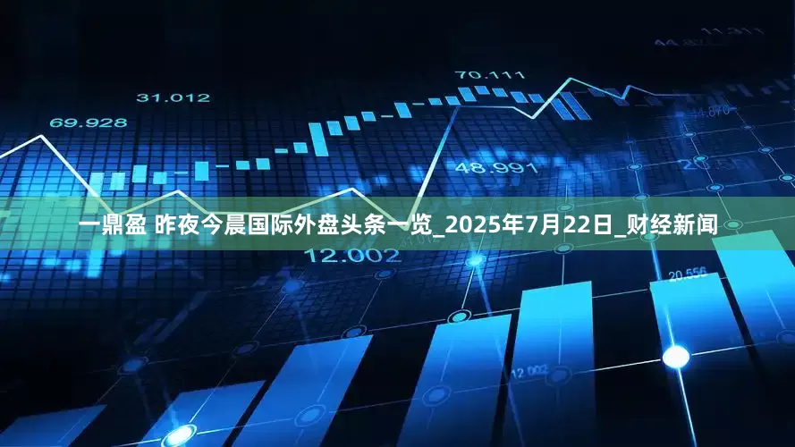 一鼎盈 昨夜今晨国际外盘头条一览_2025年7月22日_财经新闻
