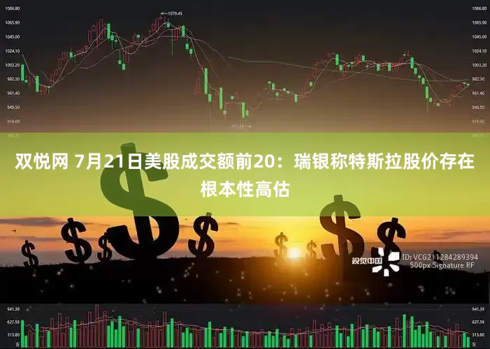 双悦网 7月21日美股成交额前20：瑞银称特斯拉股价存在根本性高估