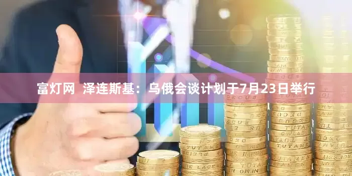 富灯网  泽连斯基：乌俄会谈计划于7月23日举行