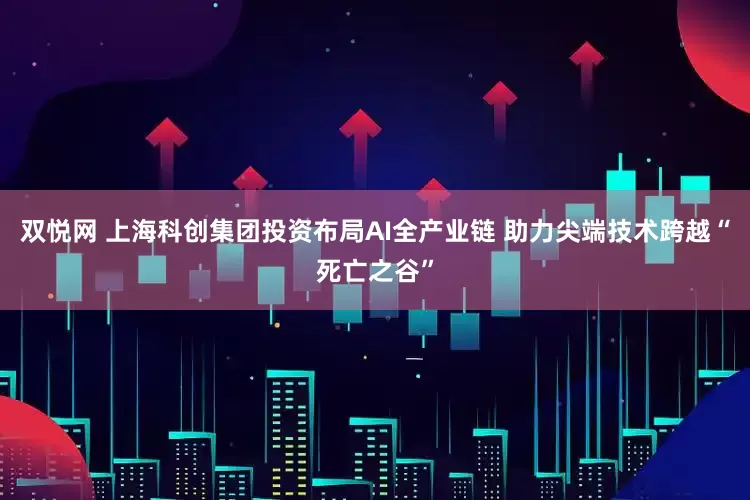 双悦网 上海科创集团投资布局AI全产业链 助力尖端技术跨越“死亡之谷”